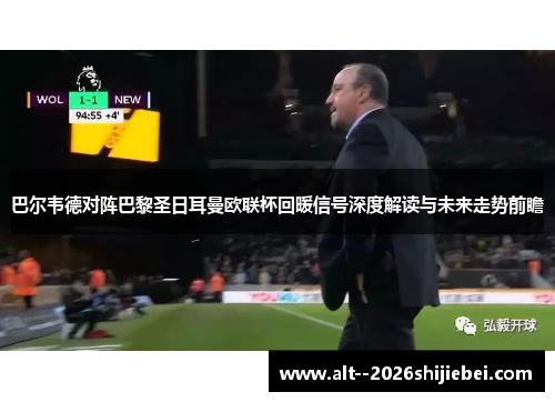 巴尔韦德对阵巴黎圣日耳曼欧联杯回暖信号深度解读与未来走势前瞻