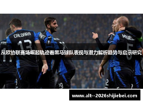 从欧协联赛场崛起轨迹看黑马球队表现与潜力解析趋势与启示研究 从欧协联赛场崛起轨迹看黑马球队表现与潜力解析趋势与启示研究