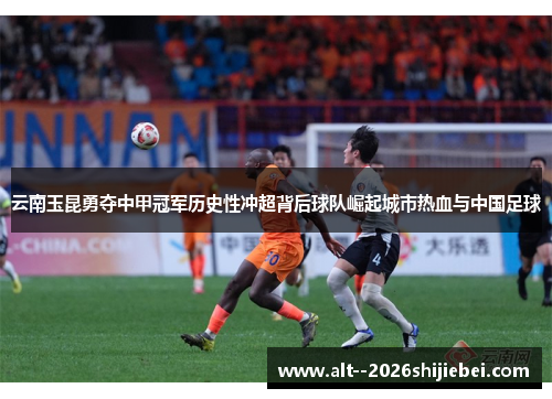 云南玉昆勇夺中甲冠军历史性冲超背后球队崛起城市热血与中国足球 云南玉昆勇夺中甲冠军历史性冲超背后球队崛起城市热血与中国足球