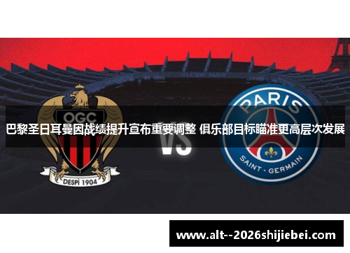 巴黎圣日耳曼因战绩提升宣布重要调整 俱乐部目标瞄准更高层次发展 巴黎圣日耳曼因战绩提升宣布重要调整 俱乐部目标瞄准更高层次发展