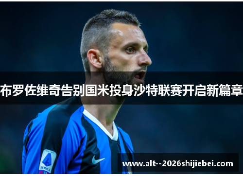 布罗佐维奇告别国米投身沙特联赛开启新篇章 布罗佐维奇告别国米投身沙特联赛开启新篇章