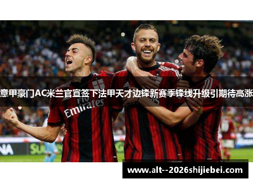 意甲豪门AC米兰官宣签下法甲天才边锋新赛季锋线升级引期待高涨 意甲豪门AC米兰官宣签下法甲天才边锋新赛季锋线升级引期待高涨