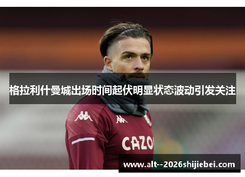 格拉利什曼城出场时间起伏明显状态波动引发关注 格拉利什曼城出场时间起伏明显状态波动引发关注