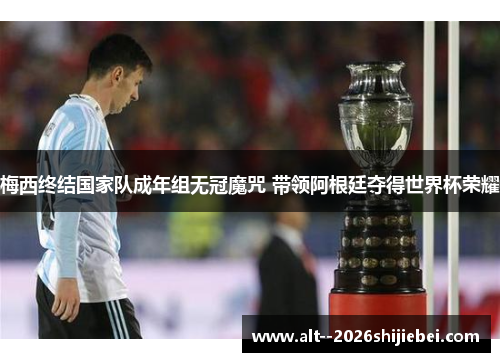 梅西终结国家队成年组无冠魔咒 带领阿根廷夺得世界杯荣耀 梅西终结国家队成年组无冠魔咒 带领阿根廷夺得世界杯荣耀