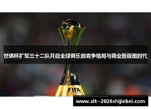 世俱杯扩军三十二队开启全球俱乐部竞争格局与商业新版图时代