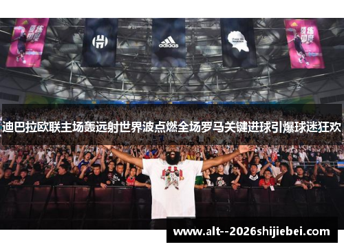 迪巴拉欧联主场轰远射世界波点燃全场罗马关键进球引爆球迷狂欢 迪巴拉欧联主场轰远射世界波点燃全场罗马关键进球引爆球迷狂欢