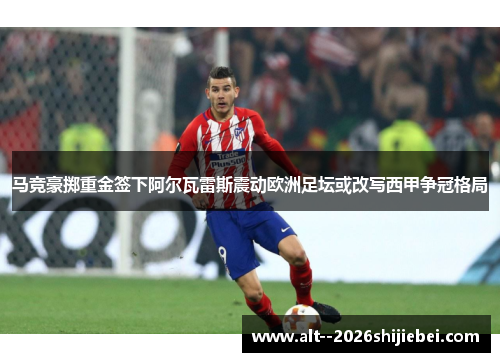 马竞豪掷重金签下阿尔瓦雷斯震动欧洲足坛或改写西甲争冠格局 马竞豪掷重金签下阿尔瓦雷斯震动欧洲足坛或改写西甲争冠格局