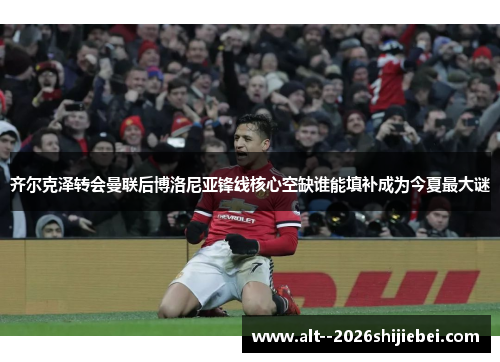 齐尔克泽转会曼联后博洛尼亚锋线核心空缺谁能填补成为今夏最大谜 齐尔克泽转会曼联后博洛尼亚锋线核心空缺谁能填补成为今夏最大谜