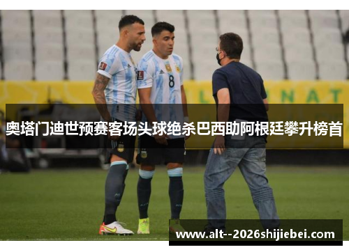 奥塔门迪世预赛客场头球绝杀巴西助阿根廷攀升榜首 奥塔门迪世预赛客场头球绝杀巴西助阿根廷攀升榜首