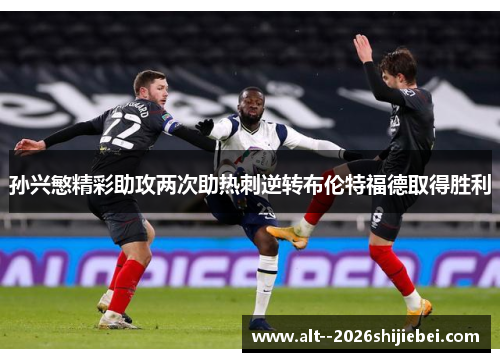 孙兴慜精彩助攻两次助热刺逆转布伦特福德取得胜利 孙兴慜精彩助攻两次助热刺逆转布伦特福德取得胜利