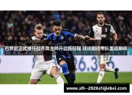 巴罗尼正式接任拉齐奥主帅开启新征程 球迷期待带队重返巅峰 巴罗尼正式接任拉齐奥主帅开启新征程 球迷期待带队重返巅峰