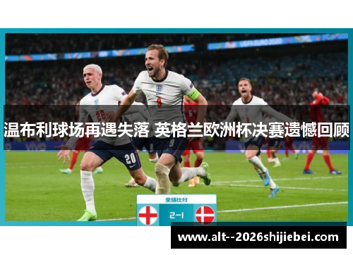 温布利球场再遇失落 英格兰欧洲杯决赛遗憾回顾 温布利球场再遇失落 英格兰欧洲杯决赛遗憾回顾