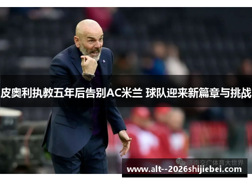 皮奥利执教五年后告别AC米兰 球队迎来新篇章与挑战 皮奥利执教五年后告别AC米兰 球队迎来新篇章与挑战