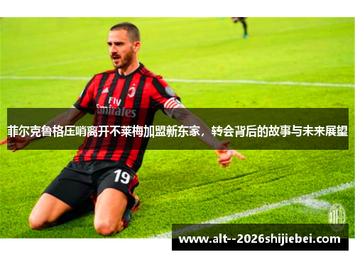 菲尔克鲁格压哨离开不莱梅加盟新东家,转会背后的故事与未来展望 菲尔克鲁格压哨离开不莱梅加盟新东家,转会背后的故事与未来展望