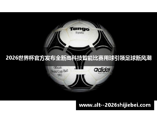 2026世界杯官方发布全新高科技智能比赛用球引领足球新风潮