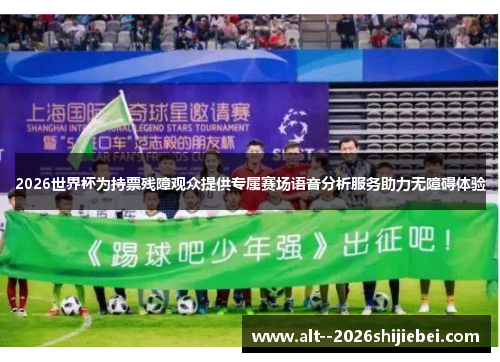 2026世界杯为持票残障观众提供专属赛场语音分析服务助力无障碍体验 2026世界杯为持票残障观众提供专属赛场语音分析服务助力无障碍体验