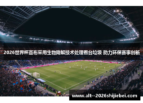 2026世界杯宣布采用生物降解技术处理看台垃圾 助力环保赛事创新 2026世界杯宣布采用生物降解技术处理看台垃圾 助力环保赛事创新