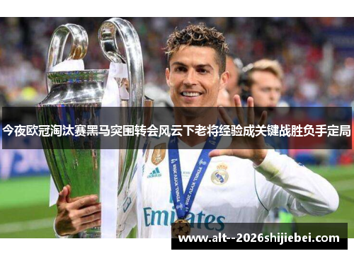 今夜欧冠淘汰赛黑马突围转会风云下老将经验成关键战胜负手定局 今夜欧冠淘汰赛黑马突围转会风云下老将经验成关键战胜负手定局