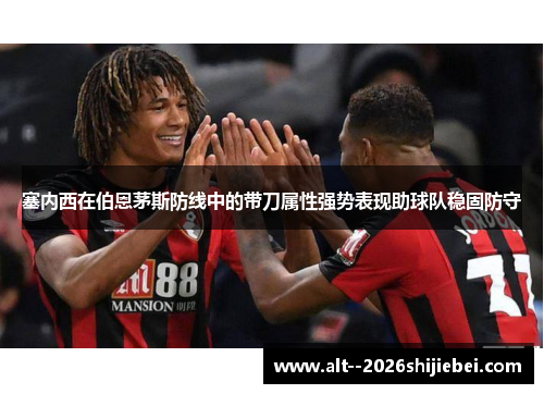 塞内西在伯恩茅斯防线中的带刀属性强势表现助球队稳固防守 塞内西在伯恩茅斯防线中的带刀属性强势表现助球队稳固防守