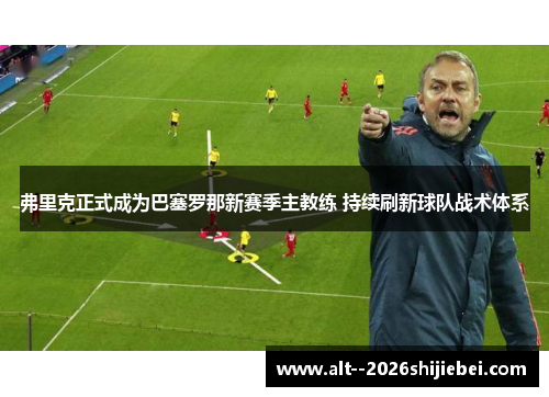 弗里克正式成为巴塞罗那新赛季主教练 持续刷新球队战术体系