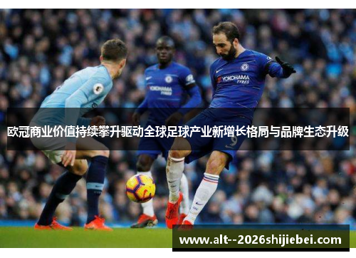 欧冠商业价值持续攀升驱动全球足球产业新增长格局与品牌生态升级 欧冠商业价值持续攀升驱动全球足球产业新增长格局与品牌生态升级