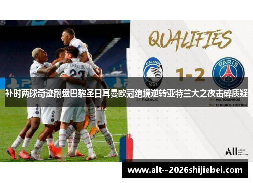 补时两球奇迹翻盘巴黎圣日耳曼欧冠绝境逆转亚特兰大之夜击碎质疑