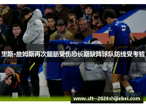 里斯·詹姆斯再次腿筋受伤恐长期缺阵球队防线受考验 里斯·詹姆斯再次腿筋受伤恐长期缺阵球队防线受考验